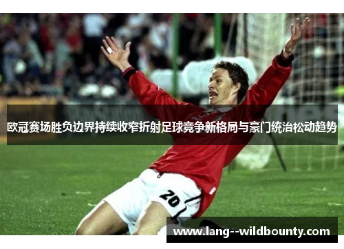 欧冠赛场胜负边界持续收窄折射足球竞争新格局与豪门统治松动趋势