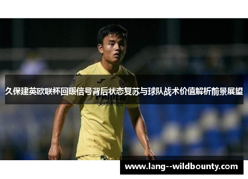 久保建英欧联杯回暖信号背后状态复苏与球队战术价值解析前景展望