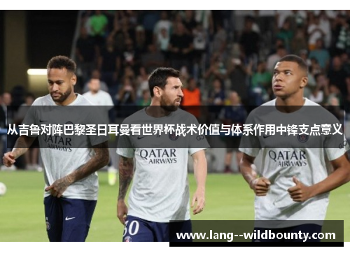 从吉鲁对阵巴黎圣日耳曼看世界杯战术价值与体系作用中锋支点意义