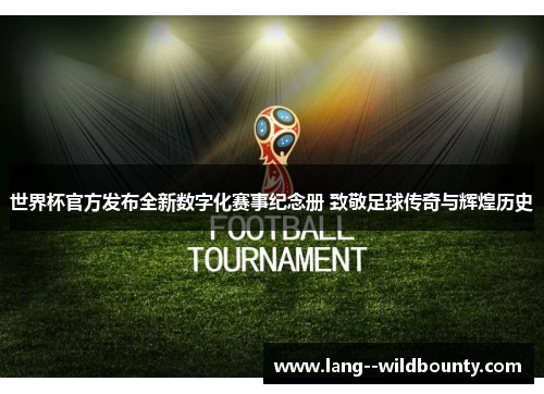 世界杯官方发布全新数字化赛事纪念册 致敬足球传奇与辉煌历史