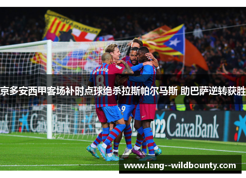 京多安西甲客场补时点球绝杀拉斯帕尔马斯 助巴萨逆转获胜