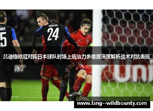 吕迪格欧冠对阵日本球队时场上统治力多维度深度解析战术对抗表现