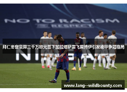 拜仁冬窗豪掷三千万欧元签下加拉塔萨雷飞翼博伊引发德甲争冠格局