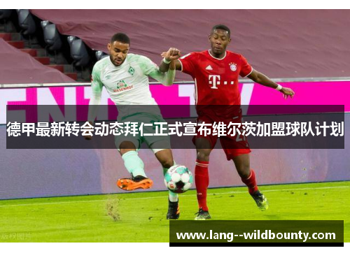 德甲最新转会动态拜仁正式宣布维尔茨加盟球队计划