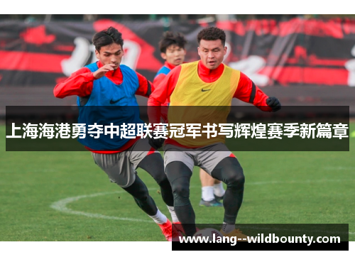 上海海港勇夺中超联赛冠军书写辉煌赛季新篇章