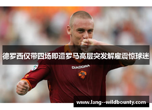 德罗西仅带四场即遭罗马高层突发解雇震惊球迷